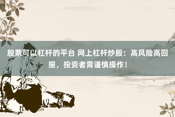 股票可以杠杆的平台 网上杠杆炒股：高风险高回报，投资者需谨慎操作！