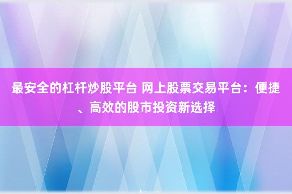 最安全的杠杆炒股平台 网上股票交易平台：便捷、高效的股市投资新选择
