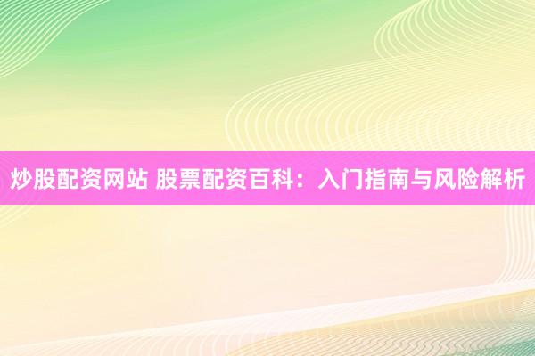 炒股配资网站 股票配资百科：入门指南与风险解析