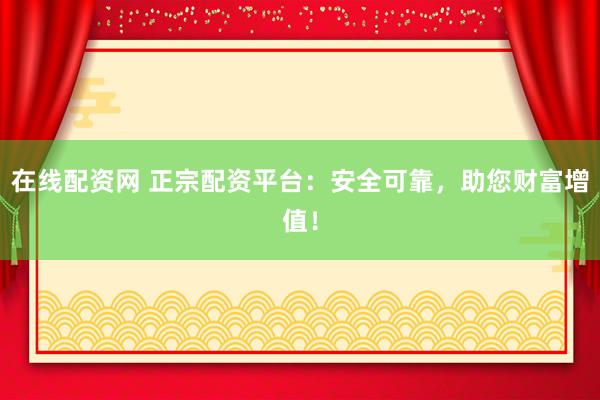 在线配资网 正宗配资平台：安全可靠，助您财富增值！