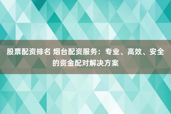 股票配资排名 烟台配资服务：专业、高效、安全的资金配对解决方案
