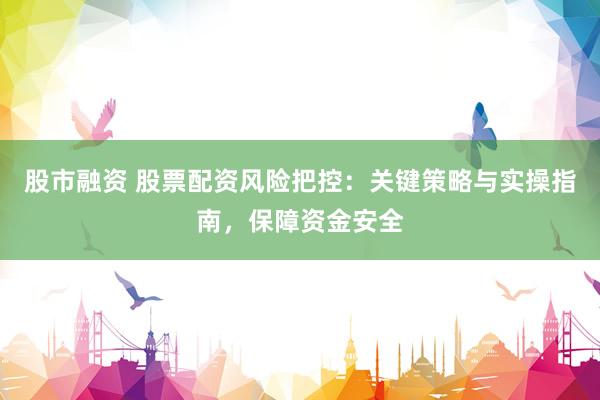股市融资 股票配资风险把控：关键策略与实操指南，保障资金安全