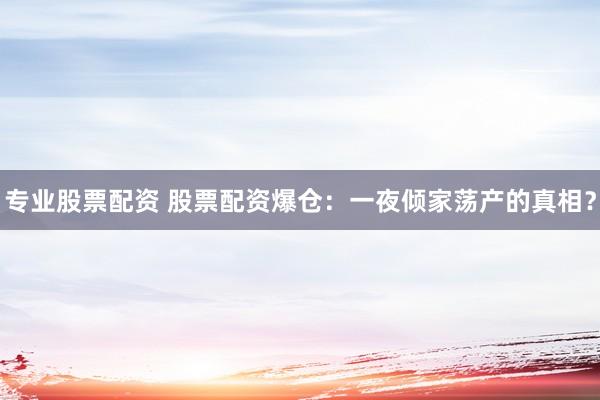 专业股票配资 股票配资爆仓：一夜倾家荡产的真相？