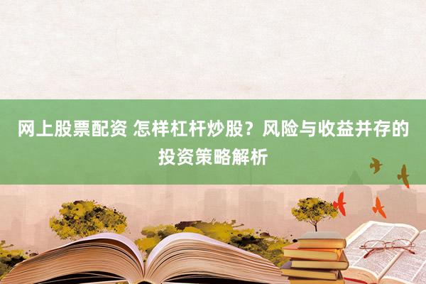 网上股票配资 怎样杠杆炒股？风险与收益并存的投资策略解析