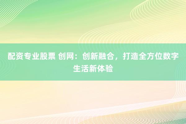 配资专业股票 创网：创新融合，打造全方位数字生活新体验