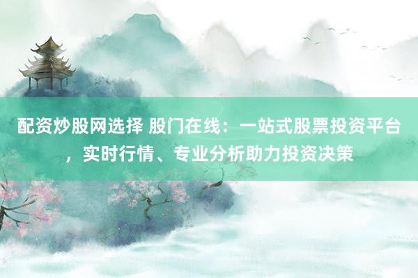 配资炒股网选择 股门在线：一站式股票投资平台，实时行情、专业分析助力投资决策