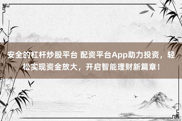 安全的杠杆炒股平台 配资平台App助力投资，轻松实现资金放大，开启智能理财新篇章！