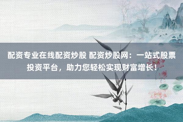 配资专业在线配资炒股 配资炒股网：一站式股票投资平台，助力您轻松实现财富增长！