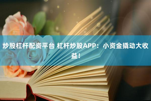 炒股杠杆配资平台 杠杆炒股APP：小资金撬动大收益！