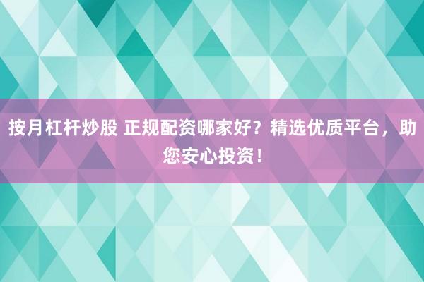 按月杠杆炒股 正规配资哪家好？精选优质平台，助您安心投资！