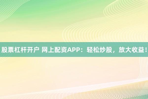 股票杠杆开户 网上配资APP：轻松炒股，放大收益！