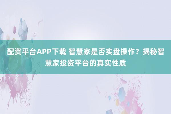 配资平台APP下载 智慧家是否实盘操作？揭秘智慧家投资平台的真实性质