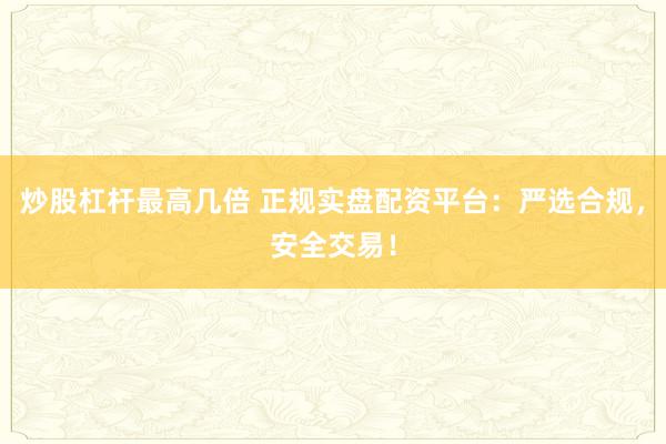 炒股杠杆最高几倍 正规实盘配资平台：严选合规，安全交易！