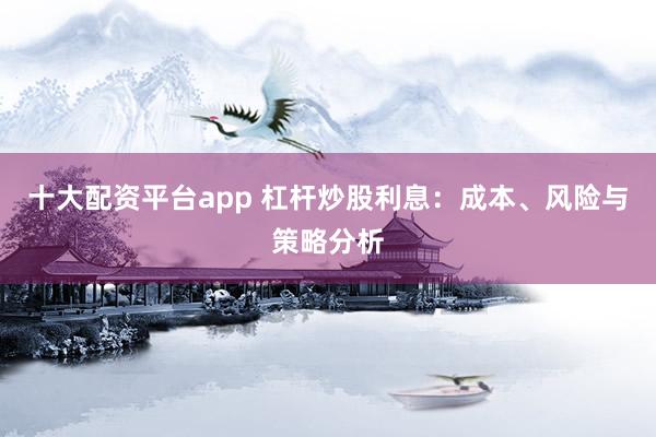 十大配资平台app 杠杆炒股利息：成本、风险与策略分析