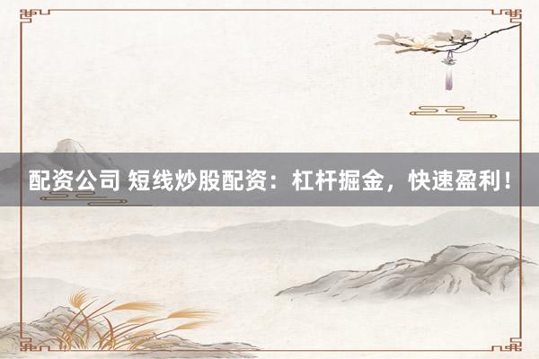 配资公司 短线炒股配资：杠杆掘金，快速盈利！