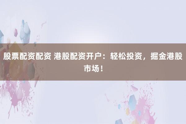 股票配资配资 港股配资开户：轻松投资，掘金港股市场！
