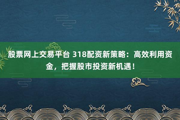 股票网上交易平台 318配资新策略：高效利用资金，把握股市投资新机遇！