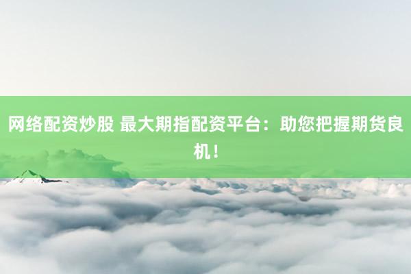 网络配资炒股 最大期指配资平台：助您把握期货良机！