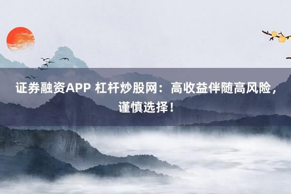 证券融资APP 杠杆炒股网：高收益伴随高风险，谨慎选择！