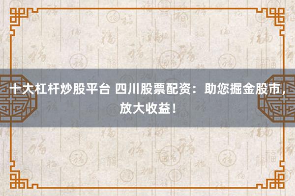十大杠杆炒股平台 四川股票配资：助您掘金股市，放大收益！