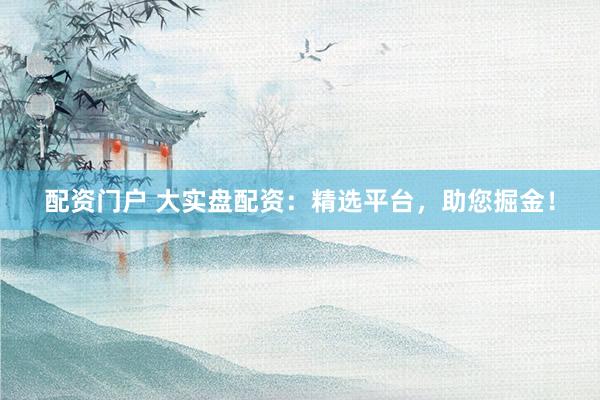 配资门户 大实盘配资：精选平台，助您掘金！