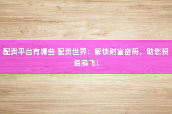 配资平台有哪些 配资世界：解锁财富密码，助您投资腾飞！