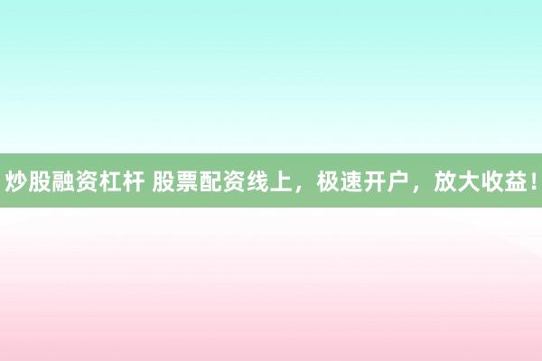 炒股融资杠杆 股票配资线上，极速开户，放大收益！