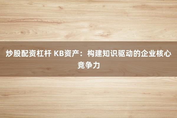 炒股配资杠杆 KB资产：构建知识驱动的企业核心竞争力