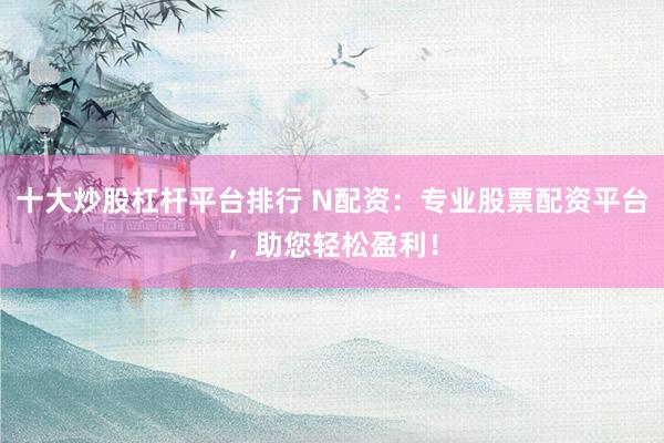 十大炒股杠杆平台排行 N配资：专业股票配资平台，助您轻松盈利！