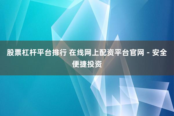 股票杠杆平台排行 在线网上配资平台官网 - 安全便捷投资