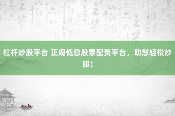 杠杆炒股平台 正规低息股票配资平台，助您轻松炒股！