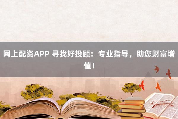 网上配资APP 寻找好投顾：专业指导，助您财富增值！