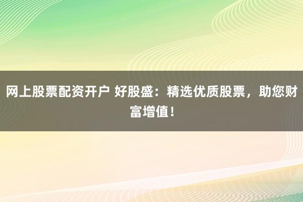 网上股票配资开户 好股盛：精选优质股票，助您财富增值！