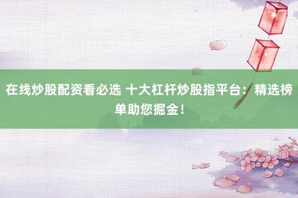 在线炒股配资看必选 十大杠杆炒股指平台：精选榜单助您掘金！