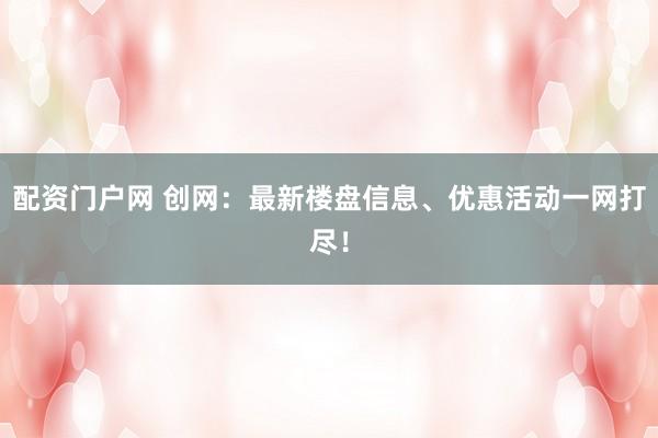 配资门户网 创网：最新楼盘信息、优惠活动一网打尽！