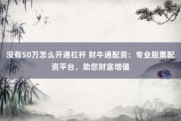 没有50万怎么开通杠杆 财牛通配资：专业股票配资平台，助您财富增值
