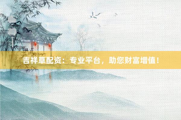 吉祥草配资：专业平台，助您财富增值！