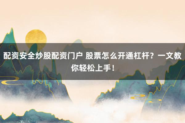 配资安全炒股配资门户 股票怎么开通杠杆？一文教你轻松上手！