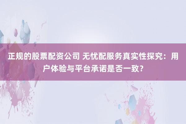 正规的股票配资公司 无忧配服务真实性探究：用户体验与平台承诺是否一致？