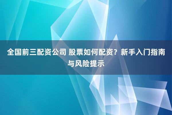 全国前三配资公司 股票如何配资？新手入门指南与风险提示