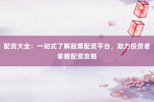 配资大全：一站式了解股票配资平台，助力投资者掌握配资攻略