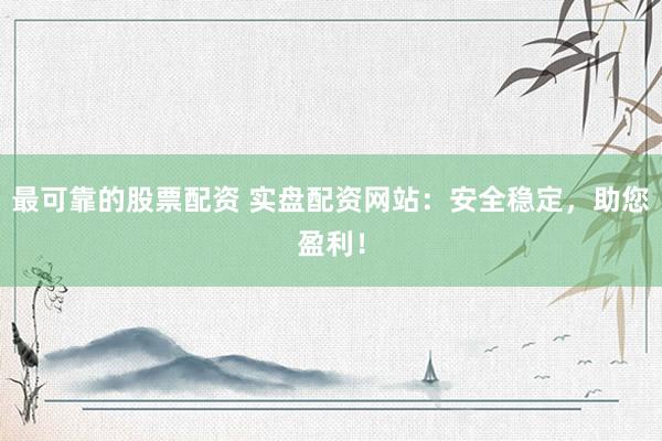 最可靠的股票配资 实盘配资网站：安全稳定，助您盈利！