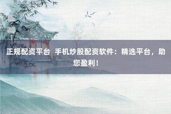 正规配资平台  手机炒股配资软件：精选平台，助您盈利！
