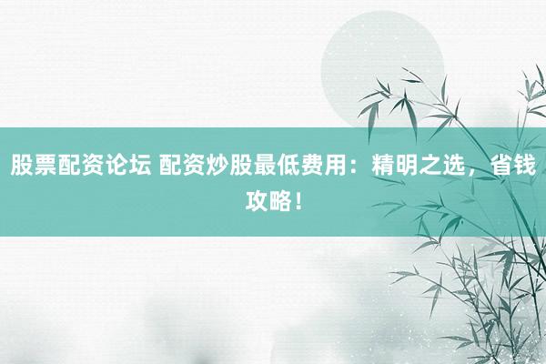 股票配资论坛 配资炒股最低费用：精明之选，省钱攻略！