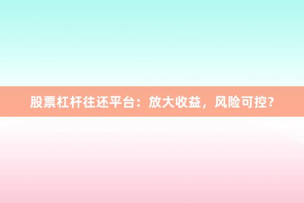 股票杠杆往还平台：放大收益，风险可控？