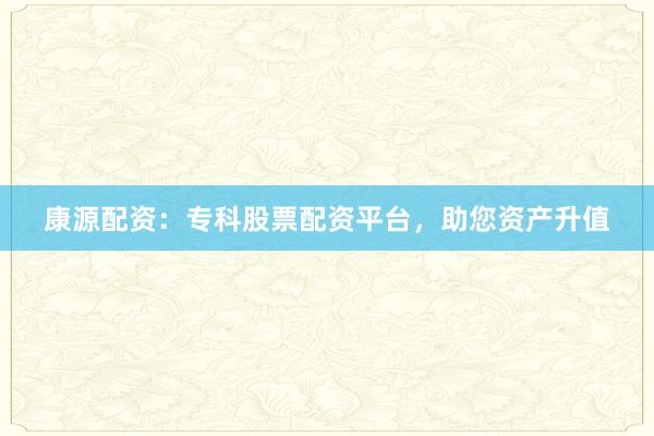 康源配资:专科股票配资平台,助您资产升值
