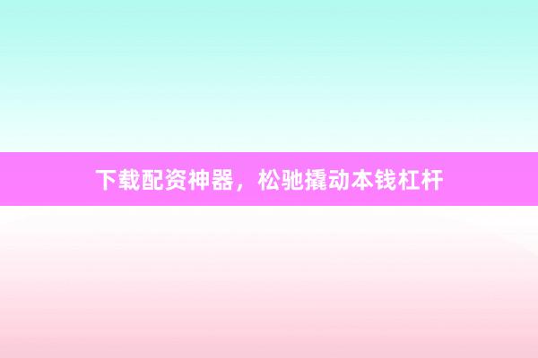 下载配资神器，松驰撬动本钱杠杆