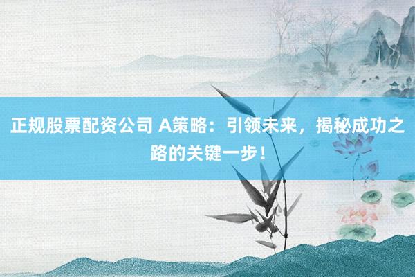 正规股票配资公司 A策略：引领未来，揭秘成功之路的关键一步！