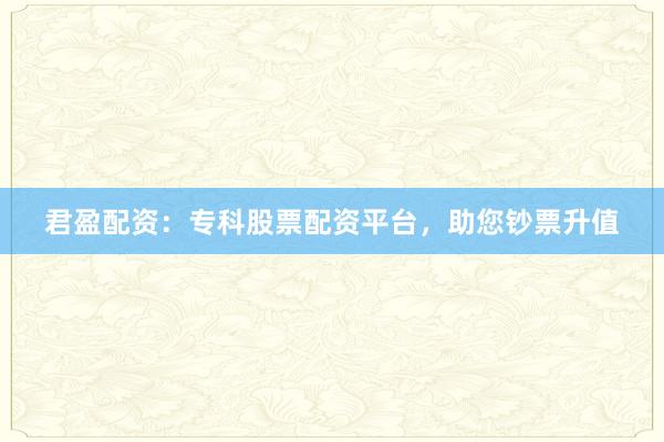 君盈配资：专科股票配资平台，助您钞票升值