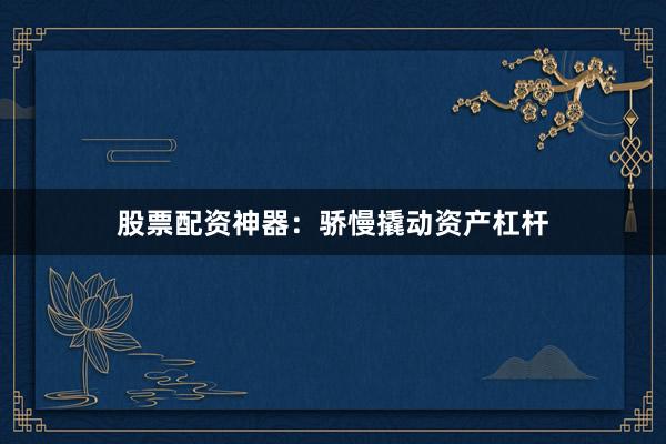 股票配资神器：骄慢撬动资产杠杆